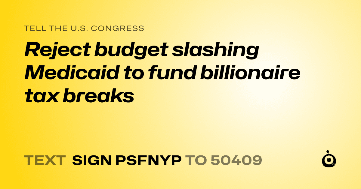 A shareable card that reads "tell the U.S. Congress: Reject budget slashing Medicaid to fund billionaire tax breaks" followed by "text sign PSFNYP to 50409"