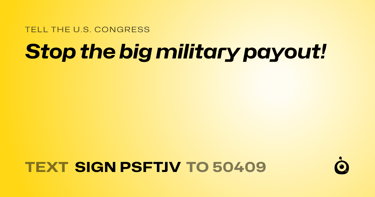 A shareable card that reads "tell the U.S. Congress: Stop the big military payout!" followed by "text sign PSFTJV to 50409"