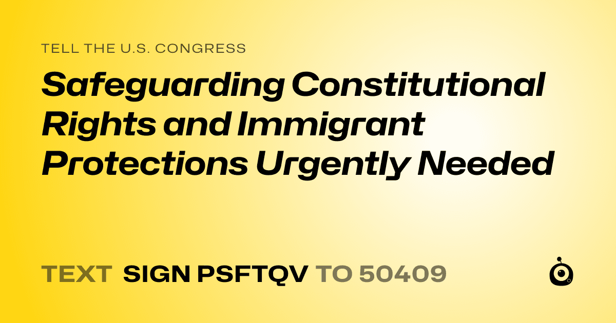 A shareable card that reads "tell the U.S. Congress: Safeguarding Constitutional Rights and Immigrant Protections Urgently Needed" followed by "text sign PSFTQV to 50409"