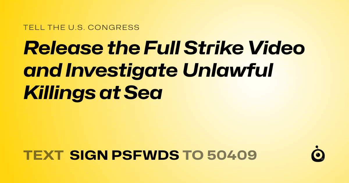 A shareable card that reads "tell the U.S. Congress: Release the Full Strike Video and Investigate Unlawful Killings at Sea" followed by "text sign PSFWDS to 50409"