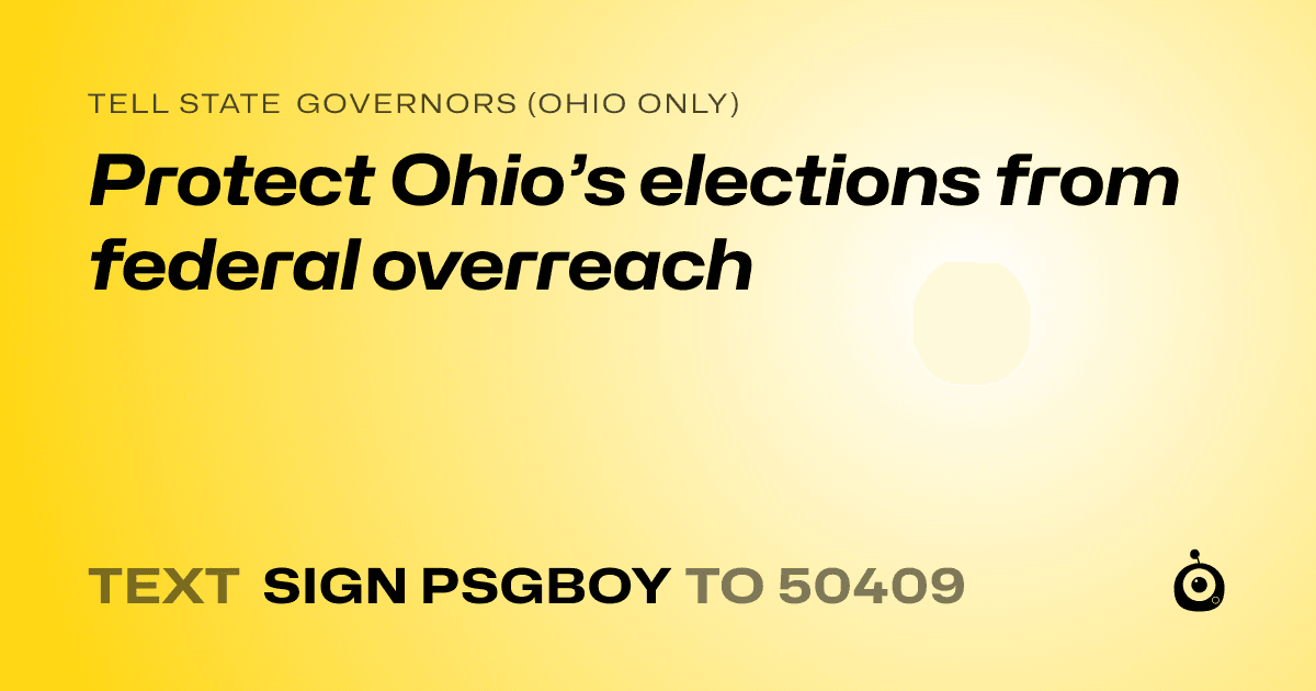 A shareable card that reads "tell State Governors (Ohio only): Protect Ohio’s elections from federal overreach" followed by "text sign PSGBOY to 50409"