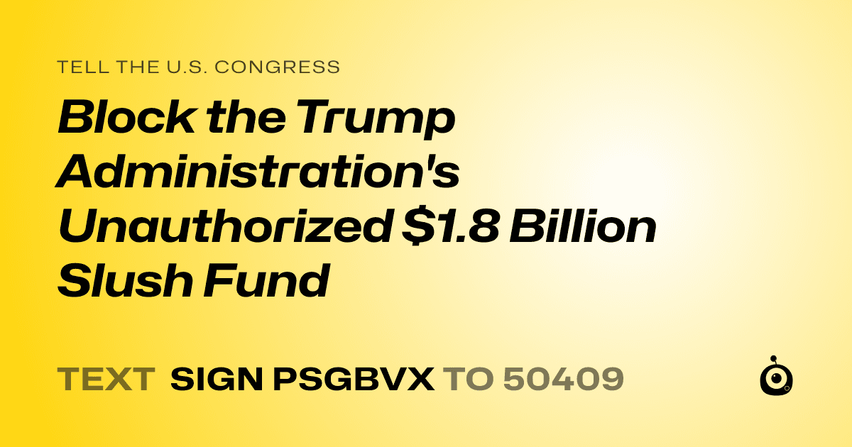 A shareable card that reads "tell the U.S. Congress: Block the Trump Administration's Unauthorized $1.8 Billion Slush Fund" followed by "text sign PSGBVX to 50409"