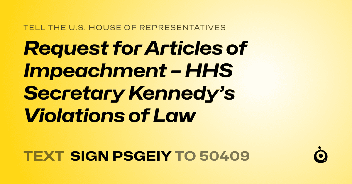 A shareable card that reads "tell the U.S. House of Representatives: Request for Articles of Impeachment – HHS Secretary Kennedy’s Violations of Law" followed by "text sign PSGEIY to 50409"