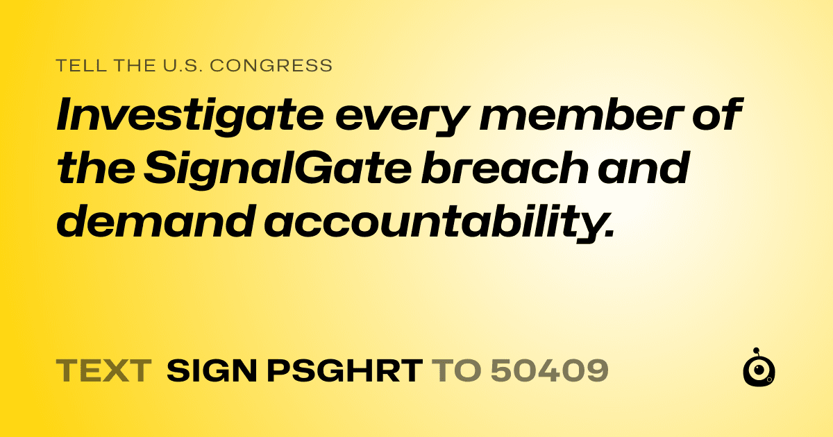 A shareable card that reads "tell the U.S. Congress: Investigate every member of the SignalGate breach and demand accountability." followed by "text sign PSGHRT to 50409"