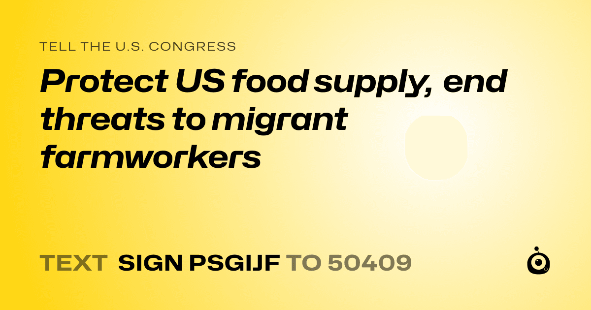A shareable card that reads "tell the U.S. Congress: Protect US food supply, end threats to migrant farmworkers" followed by "text sign PSGIJF to 50409"