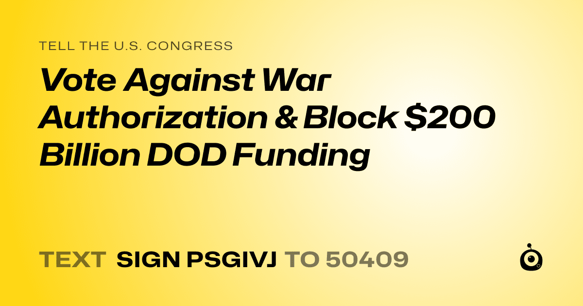 A shareable card that reads "tell the U.S. Congress: Vote Against War Authorization & Block $200 Billion DOD Funding" followed by "text sign PSGIVJ to 50409"