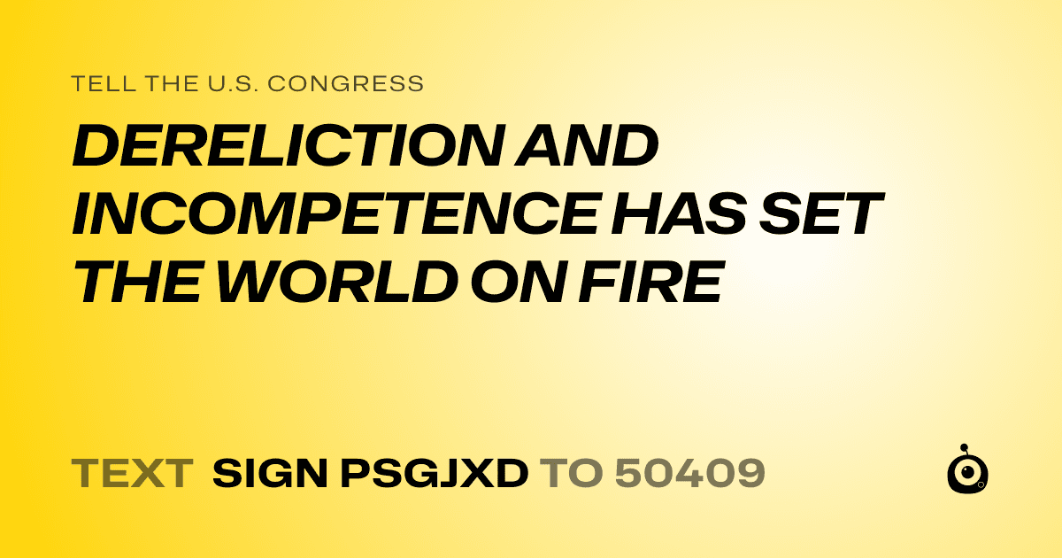 A shareable card that reads "tell the U.S. Congress: DERELICTION AND INCOMPETENCE HAS SET THE WORLD ON FIRE" followed by "text sign PSGJXD to 50409"