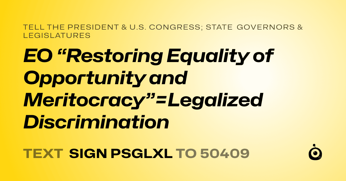 A shareable card that reads "tell the President & U.S. Congress; State Governors & Legislatures: EO “Restoring Equality of Opportunity and Meritocracy”=Legalized Discrimination" followed by "text sign PSGLXL to 50409"