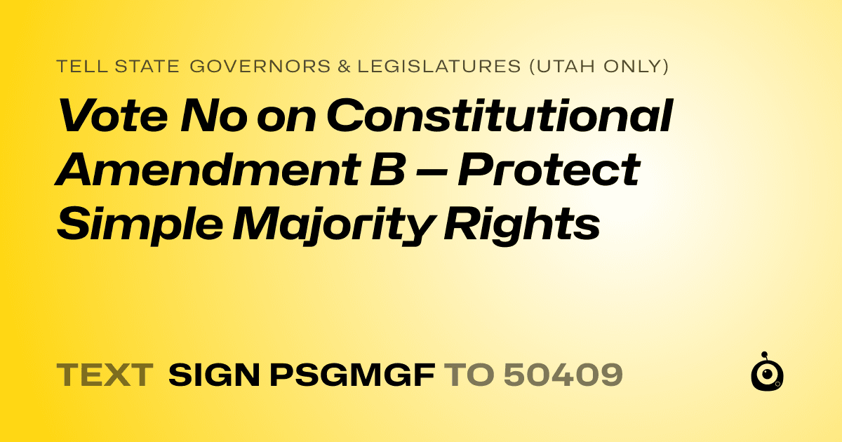 A shareable card that reads "tell State Governors & Legislatures (Utah only): Vote No on Constitutional Amendment B — Protect Simple Majority Rights" followed by "text sign PSGMGF to 50409"