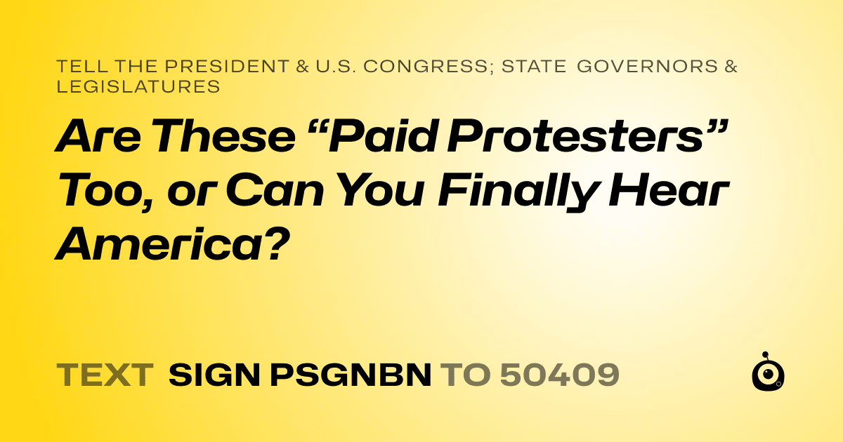 A shareable card that reads "tell the President & U.S. Congress; State Governors & Legislatures: Are These “Paid Protesters” Too, or Can You Finally Hear America?" followed by "text sign PSGNBN to 50409"