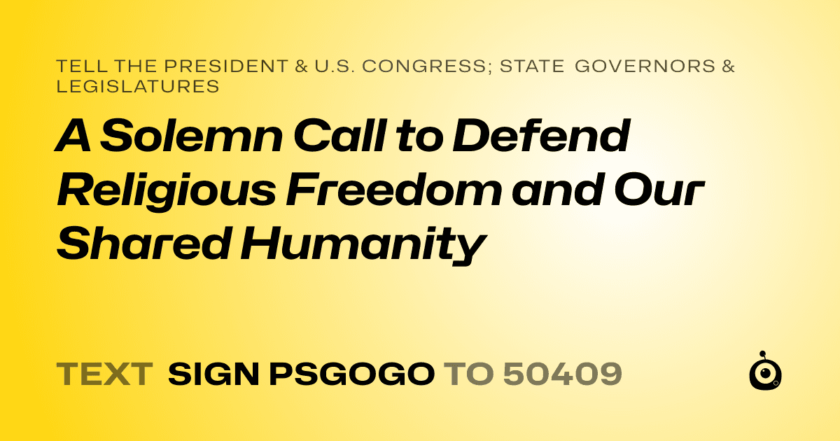 A shareable card that reads "tell the President & U.S. Congress; State Governors & Legislatures: A Solemn Call to Defend Religious Freedom and Our Shared Humanity" followed by "text sign PSGOGO to 50409"
