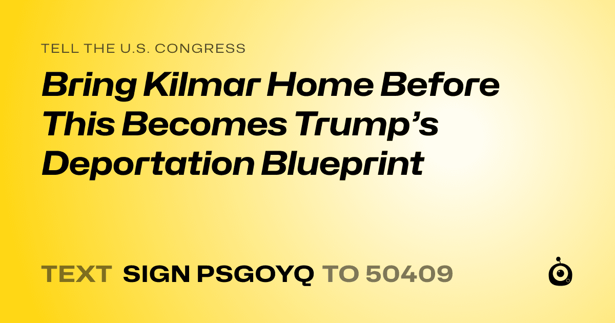 A shareable card that reads "tell the U.S. Congress: Bring Kilmar Home Before This Becomes Trump’s Deportation Blueprint" followed by "text sign PSGOYQ to 50409"