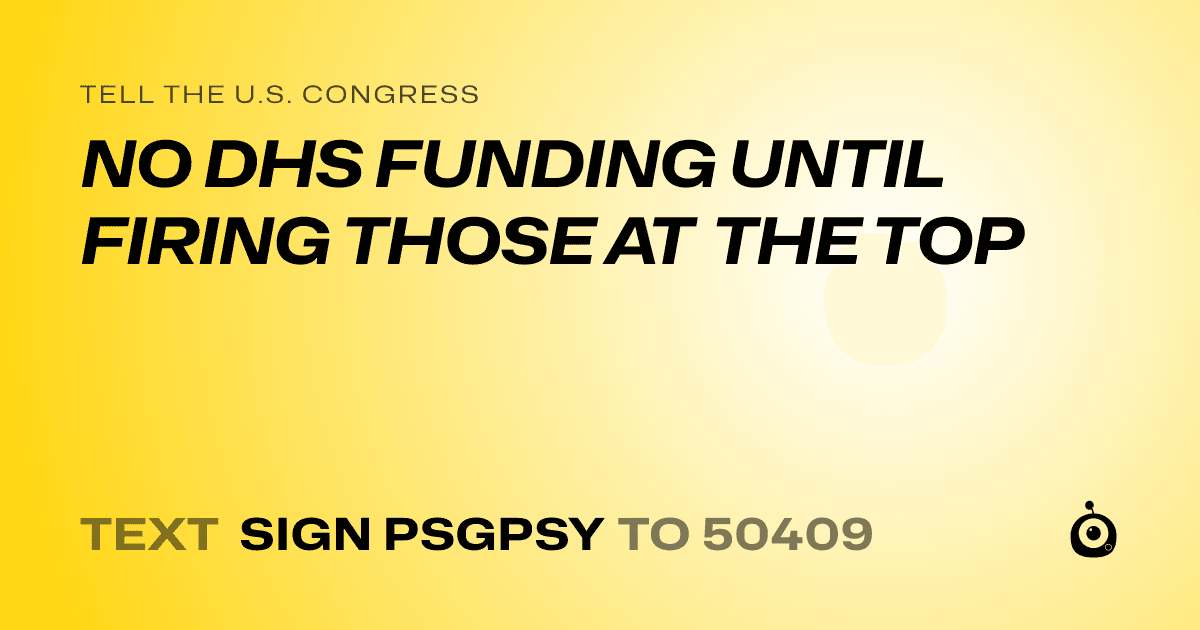 A shareable card that reads "tell the U.S. Congress: NO DHS FUNDING UNTIL FIRING THOSE AT THE TOP" followed by "text sign PSGPSY to 50409"