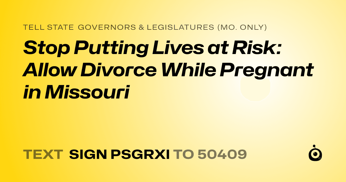 A shareable card that reads "tell State Governors & Legislatures (Mo. only): Stop Putting Lives at Risk: Allow Divorce While Pregnant in Missouri" followed by "text sign PSGRXI to 50409"