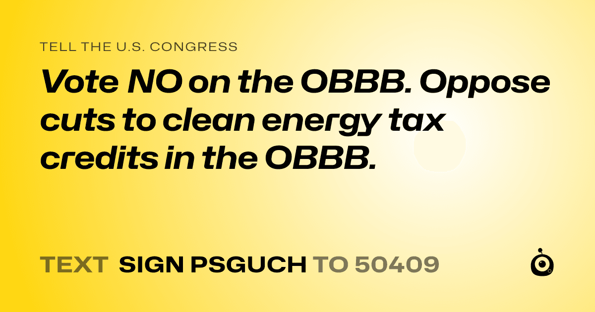 A shareable card that reads "tell the U.S. Congress: Vote NO on the OBBB.
Oppose cuts to clean energy tax credits in the OBBB." followed by "text sign PSGUCH to 50409"