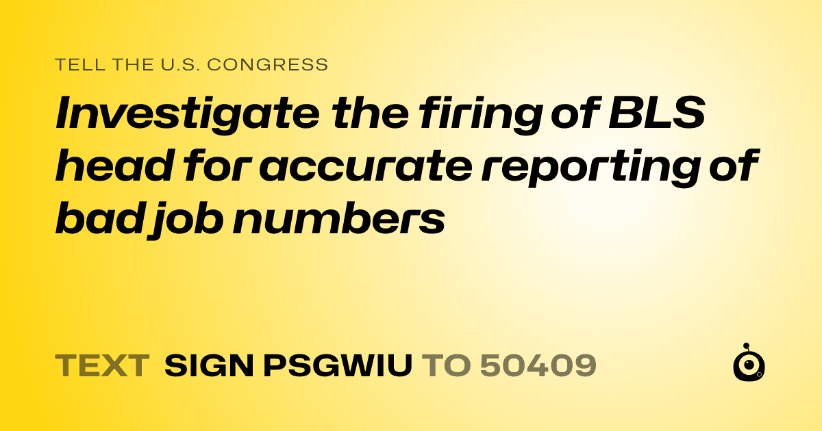 A shareable card that reads "tell the U.S. Congress: Investigate the firing of BLS head for accurate reporting of bad job numbers" followed by "text sign PSGWIU to 50409"