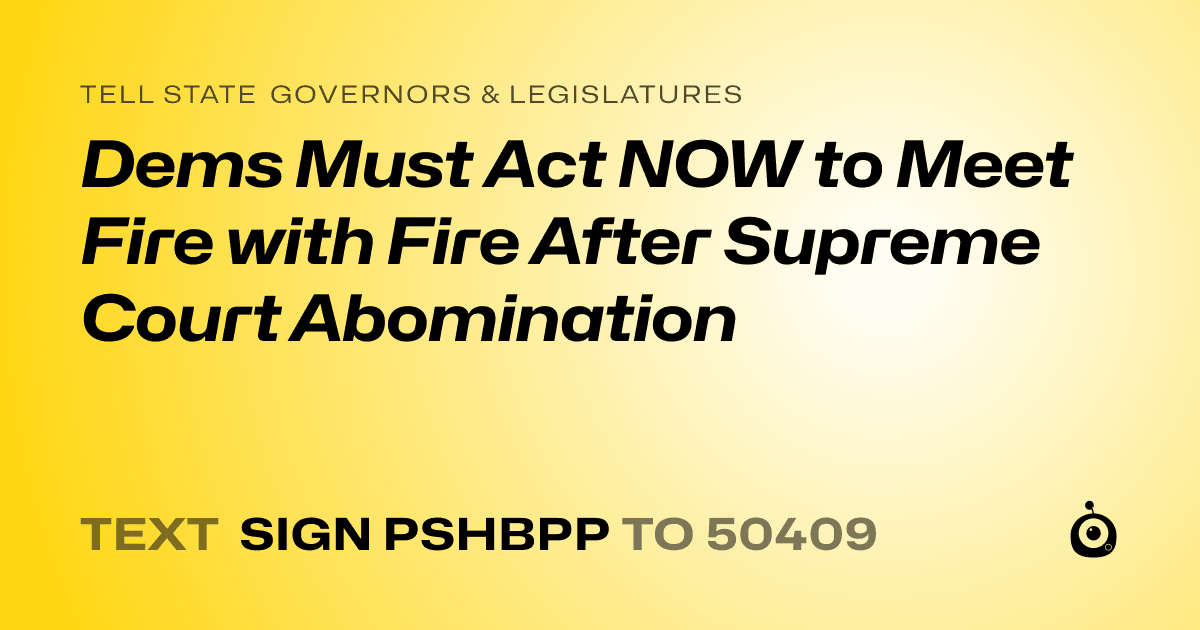 A shareable card that reads "tell State Governors & Legislatures: Dems Must Act NOW to Meet Fire with Fire After Supreme Court Abomination" followed by "text sign PSHBPP to 50409"