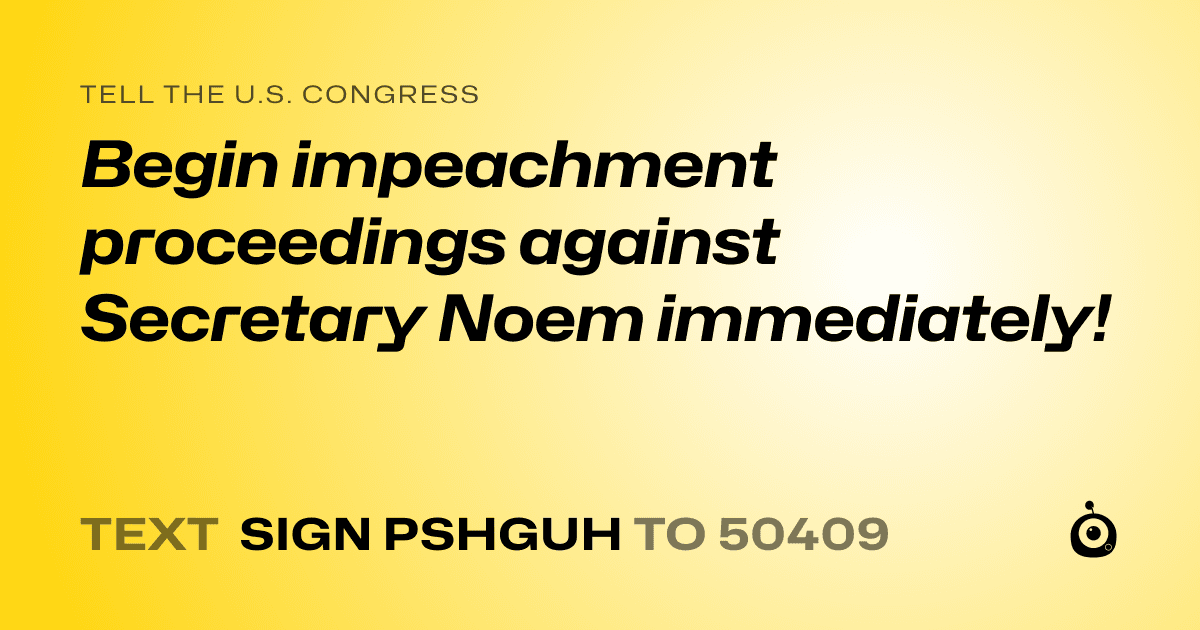 A shareable card that reads "tell the U.S. Congress: Begin impeachment proceedings against Secretary Noem immediately!" followed by "text sign PSHGUH to 50409"