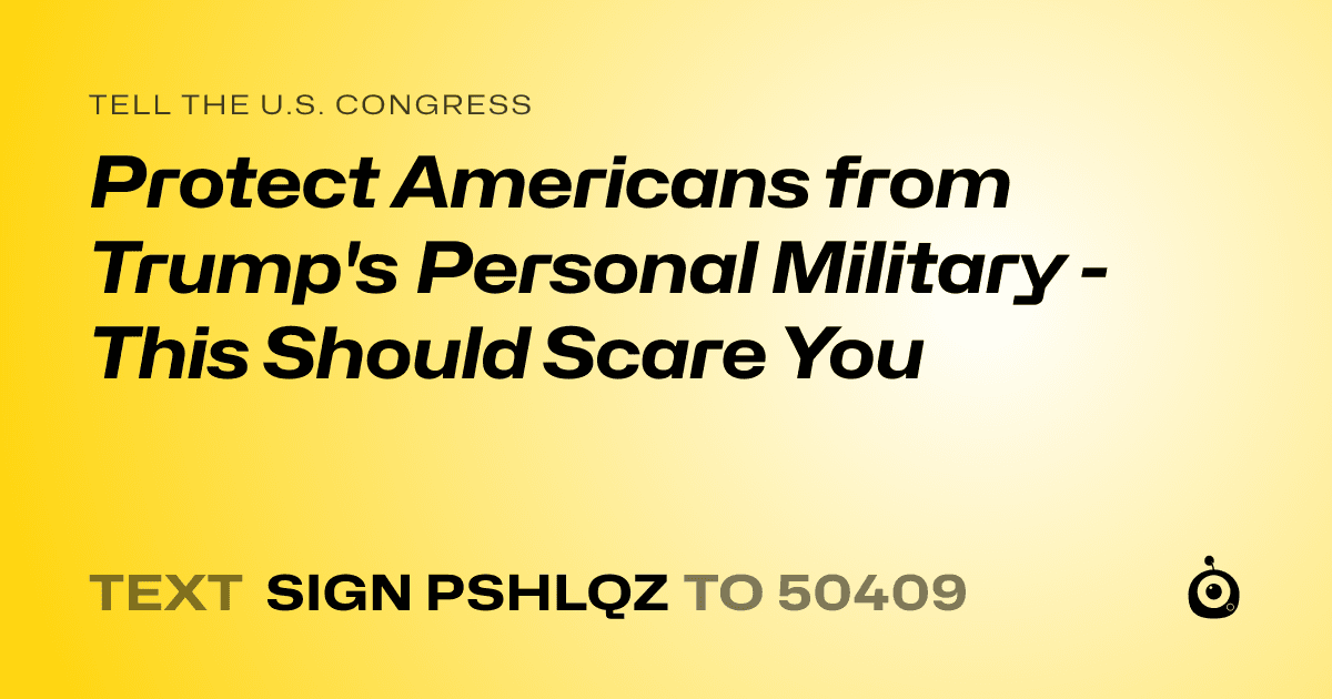 A shareable card that reads "tell the U.S. Congress: Protect Americans from Trump's Personal Military - This Should Scare You" followed by "text sign PSHLQZ to 50409"