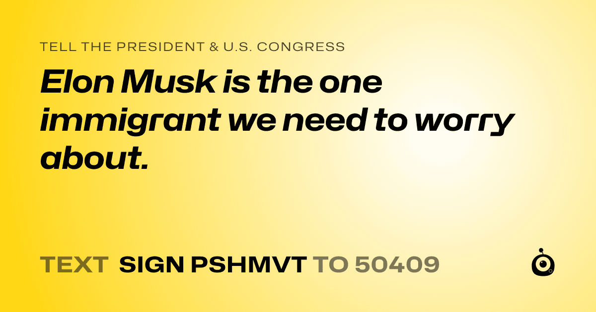 A shareable card that reads "tell the President & U.S. Congress: Elon Musk is the one immigrant we need to worry about." followed by "text sign PSHMVT to 50409"