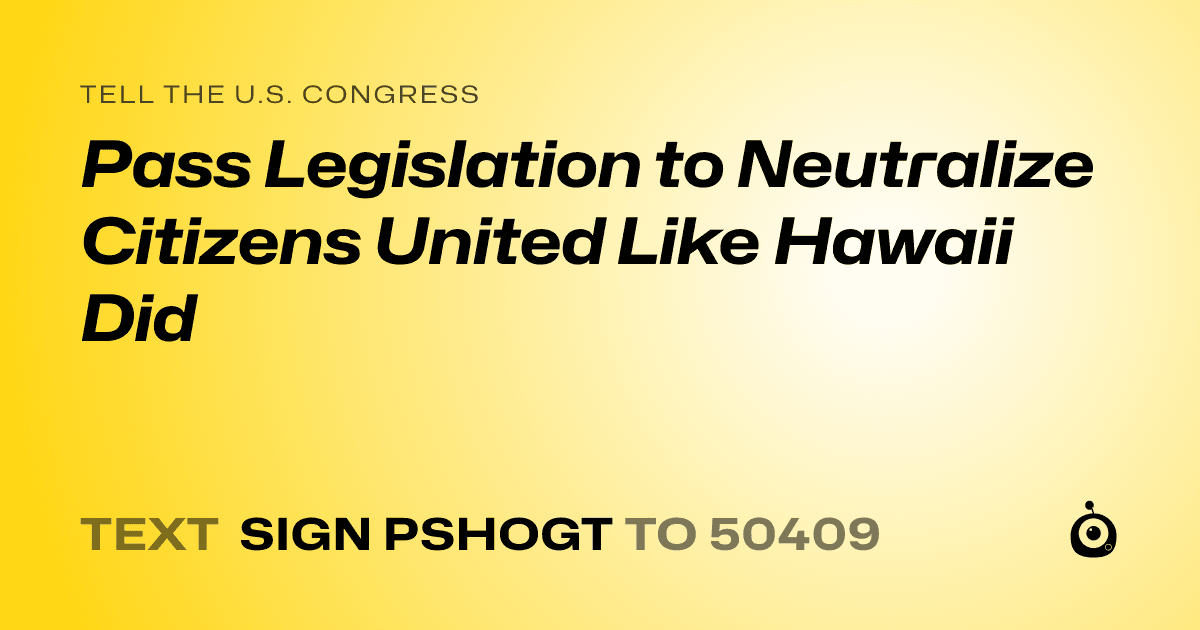 A shareable card that reads "tell the U.S. Congress: Pass Legislation to Neutralize Citizens United Like Hawaii Did" followed by "text sign PSHOGT to 50409"