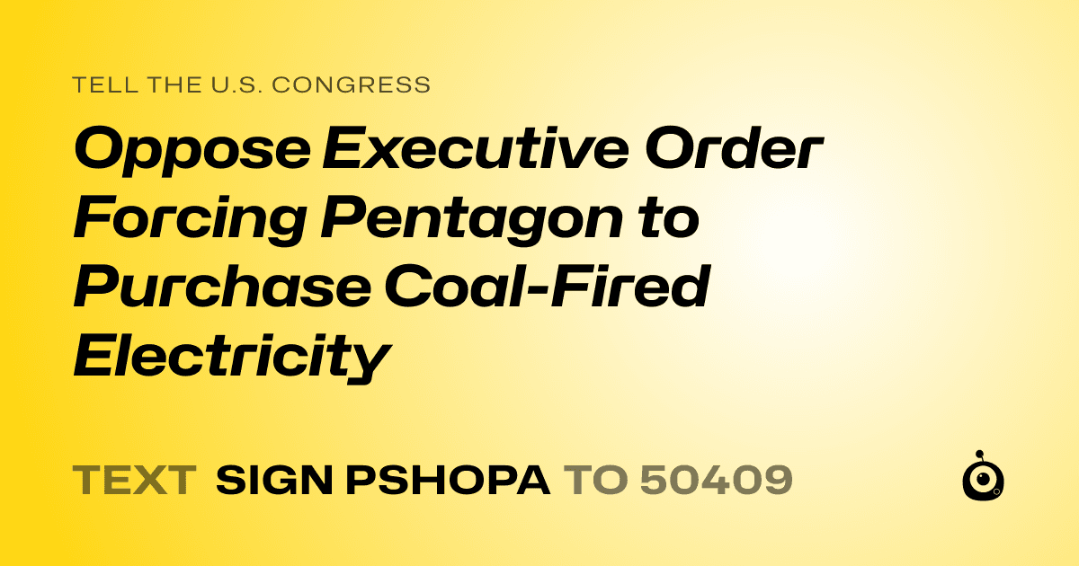 A shareable card that reads "tell the U.S. Congress: Oppose Executive Order Forcing Pentagon to Purchase Coal-Fired Electricity" followed by "text sign PSHOPA to 50409"