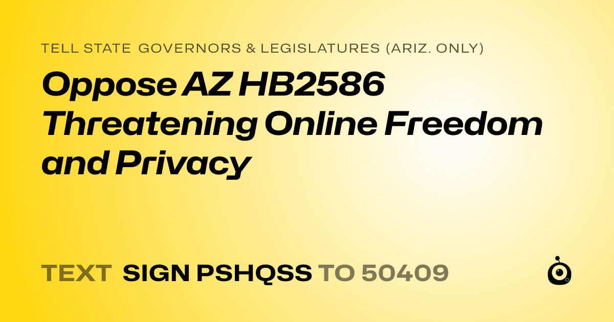 A shareable card that reads "tell State Governors & Legislatures (Ariz. only): Oppose AZ HB2586 Threatening Online Freedom and Privacy" followed by "text sign PSHQSS to 50409"