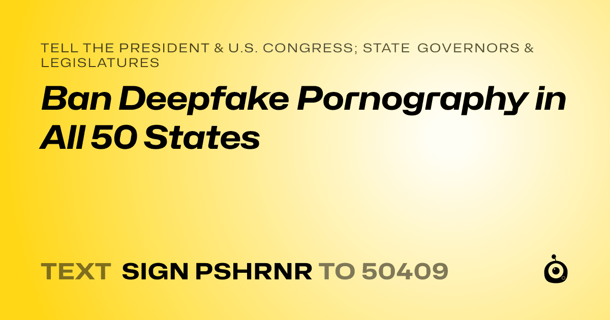 A shareable card that reads "tell the President & U.S. Congress; State Governors & Legislatures: Ban Deepfake Pornography in All 50 States" followed by "text sign PSHRNR to 50409"
