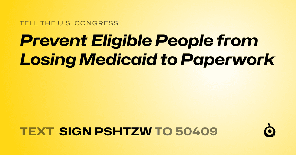 A shareable card that reads "tell the U.S. Congress: Prevent Eligible People from Losing Medicaid to Paperwork" followed by "text sign PSHTZW to 50409"