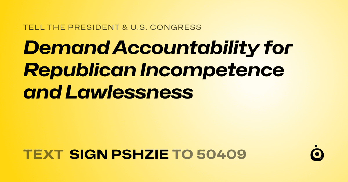 A shareable card that reads "tell the President & U.S. Congress: Demand Accountability for Republican Incompetence and Lawlessness" followed by "text sign PSHZIE to 50409"
