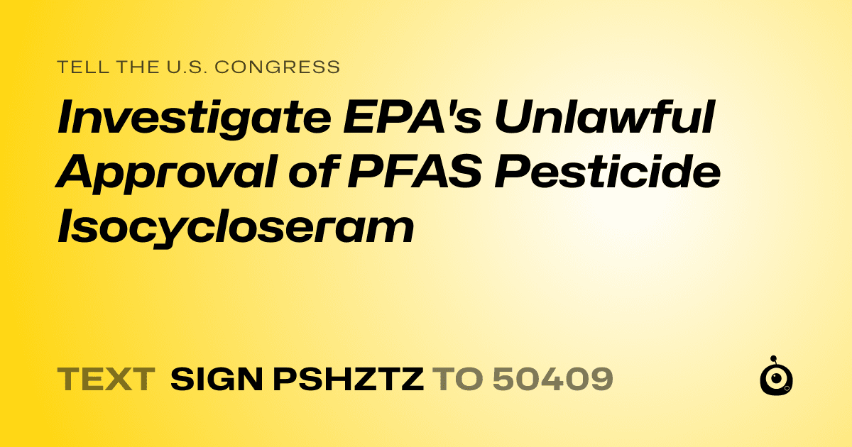 A shareable card that reads "tell the U.S. Congress: Investigate EPA's Unlawful Approval of PFAS Pesticide Isocycloseram" followed by "text sign PSHZTZ to 50409"