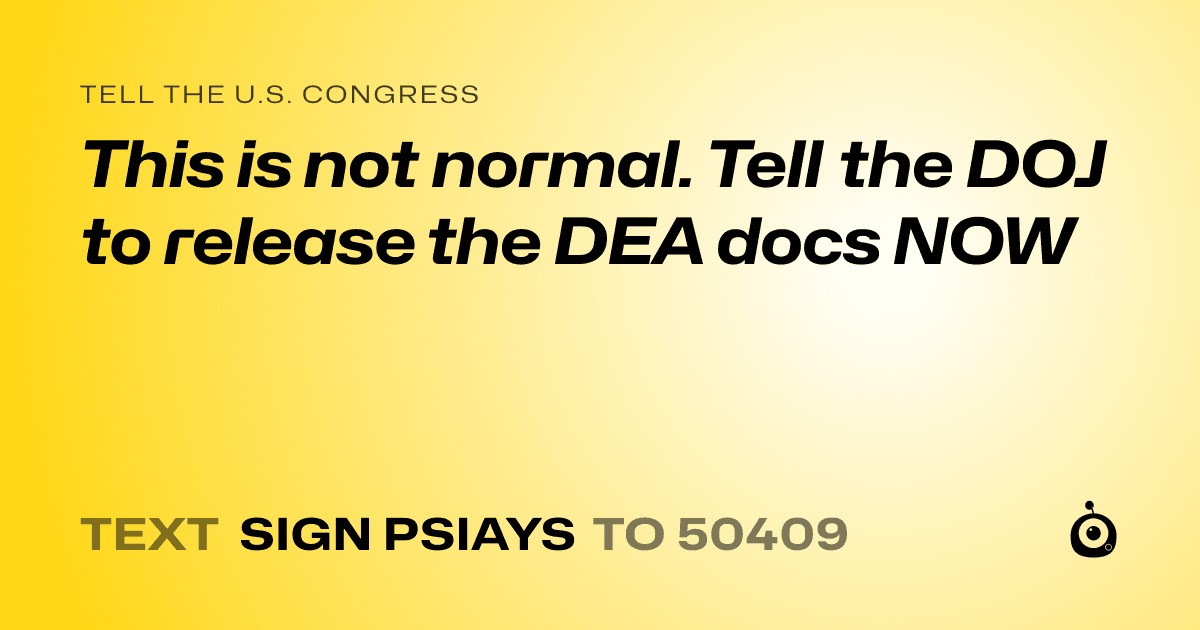 A shareable card that reads "tell the U.S. Congress: This is not normal. Tell the DOJ to release the DEA docs NOW" followed by "text sign PSIAYS to 50409"
