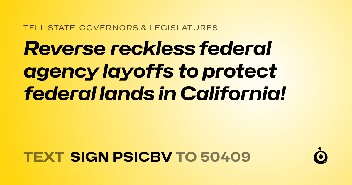A shareable card that reads "tell State Governors & Legislatures: Reverse reckless federal agency layoffs to protect federal lands in California!" followed by "text sign PSICBV to 50409"