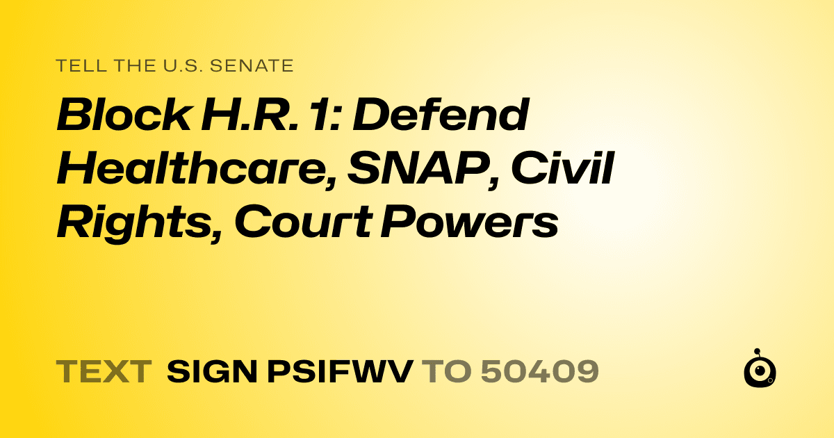 A shareable card that reads "tell the U.S. Senate: Block H.R. 1: Defend Healthcare, SNAP, Civil Rights, Court Powers" followed by "text sign PSIFWV to 50409"