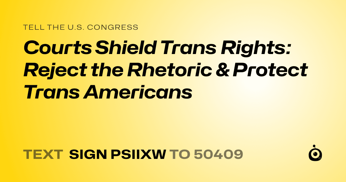 A shareable card that reads "tell the U.S. Congress: Courts Shield Trans Rights: Reject the Rhetoric & Protect Trans Americans" followed by "text sign PSIIXW to 50409"