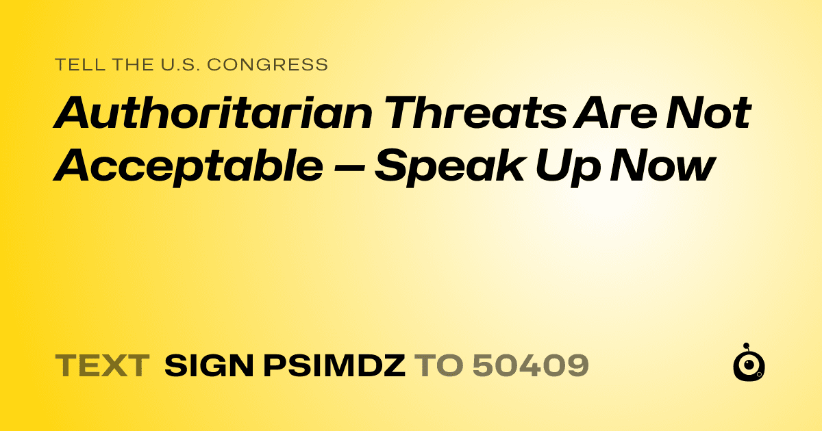 A shareable card that reads "tell the U.S. Congress: Authoritarian Threats Are Not Acceptable — Speak Up Now" followed by "text sign PSIMDZ to 50409"