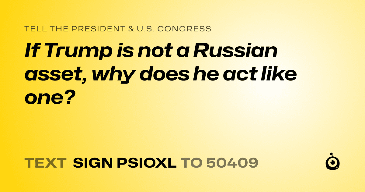 A shareable card that reads "tell the President & U.S. Congress: If Trump is not a Russian asset, why does he act like one?" followed by "text sign PSIOXL to 50409"