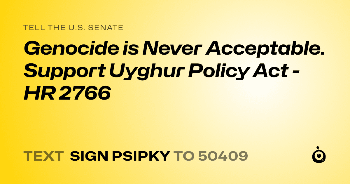 A shareable card that reads "tell the U.S. Senate: Genocide is Never Acceptable. Support Uyghur Policy Act - HR 2766" followed by "text sign PSIPKY to 50409"