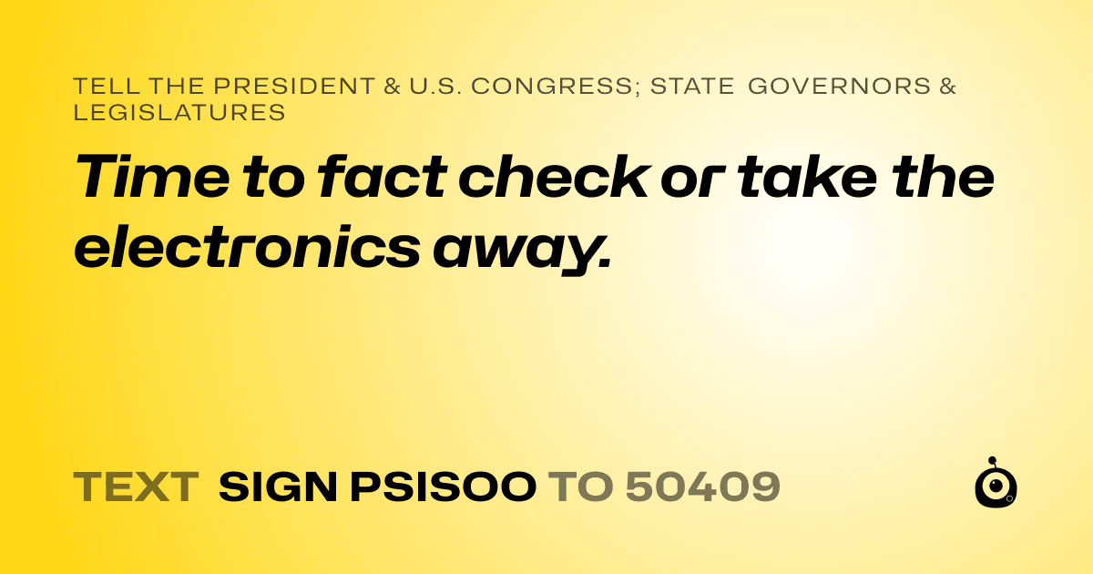 A shareable card that reads "tell the President & U.S. Congress; State Governors & Legislatures: Time to fact check or take the  electronics away." followed by "text sign PSISOO to 50409"