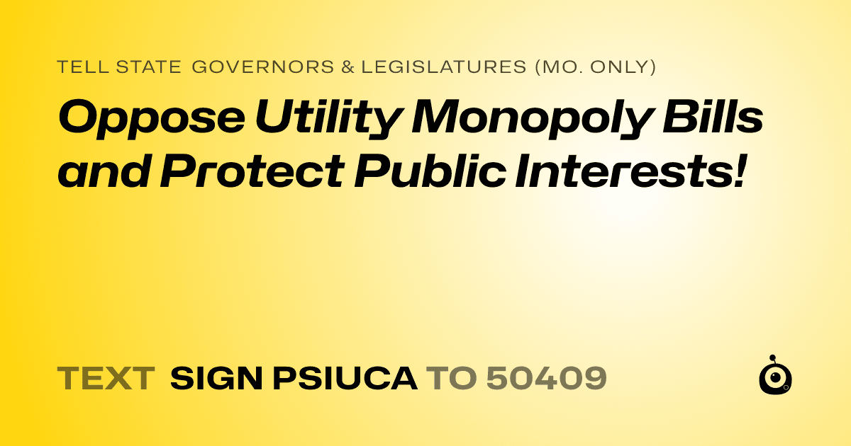 A shareable card that reads "tell State Governors & Legislatures (Mo. only): Oppose Utility Monopoly Bills and Protect Public Interests!" followed by "text sign PSIUCA to 50409"