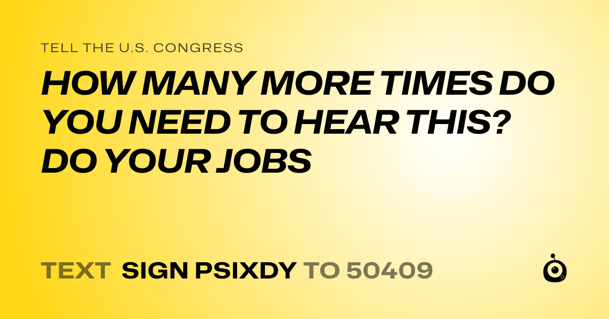 A shareable card that reads "tell the U.S. Congress: HOW MANY MORE TIMES DO YOU NEED TO HEAR THIS? DO YOUR JOBS" followed by "text sign PSIXDY to 50409"
