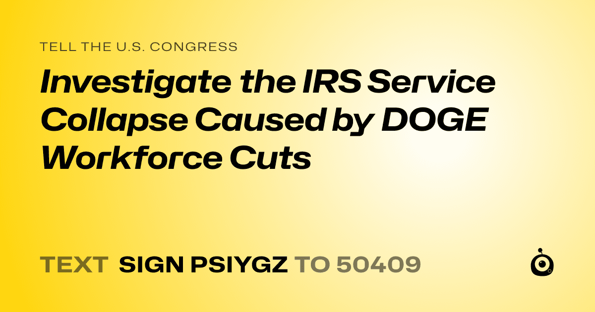 A shareable card that reads "tell the U.S. Congress: Investigate the IRS Service Collapse Caused by DOGE Workforce Cuts" followed by "text sign PSIYGZ to 50409"