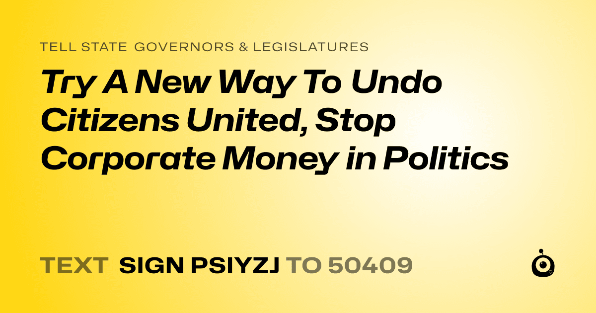 A shareable card that reads "tell State Governors & Legislatures: Try A New Way To Undo Citizens United, Stop Corporate Money in Politics" followed by "text sign PSIYZJ to 50409"