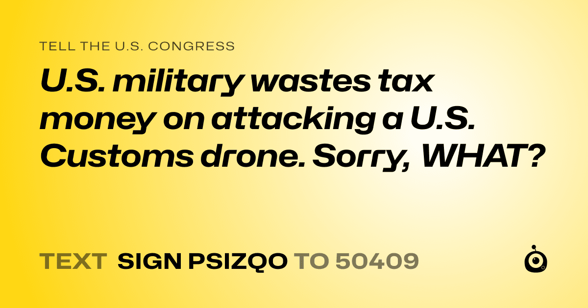 A shareable card that reads "tell the U.S. Congress: U.S. military wastes tax money on attacking a U.S. Customs drone. Sorry, WHAT?" followed by "text sign PSIZQO to 50409"