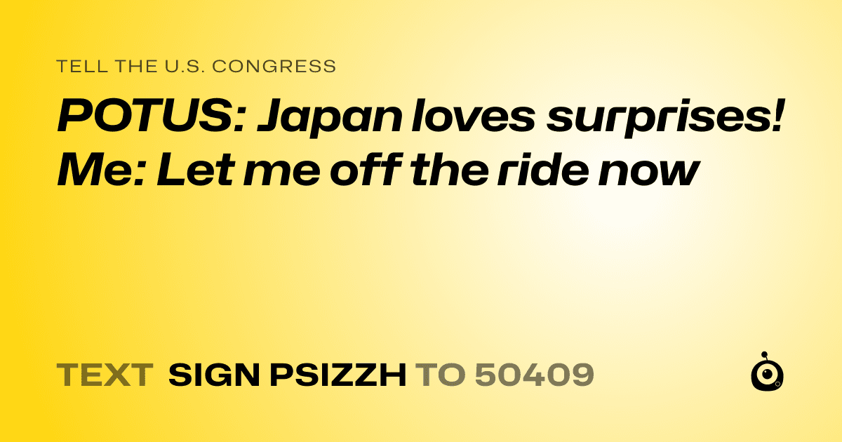 A shareable card that reads "tell the U.S. Congress: POTUS: Japan loves surprises! Me: Let me off the ride now" followed by "text sign PSIZZH to 50409"