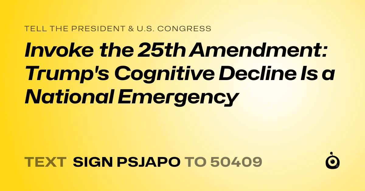 A shareable card that reads "tell the President & U.S. Congress: Invoke the 25th Amendment: Trump's Cognitive Decline Is a National Emergency" followed by "text sign PSJAPO to 50409"