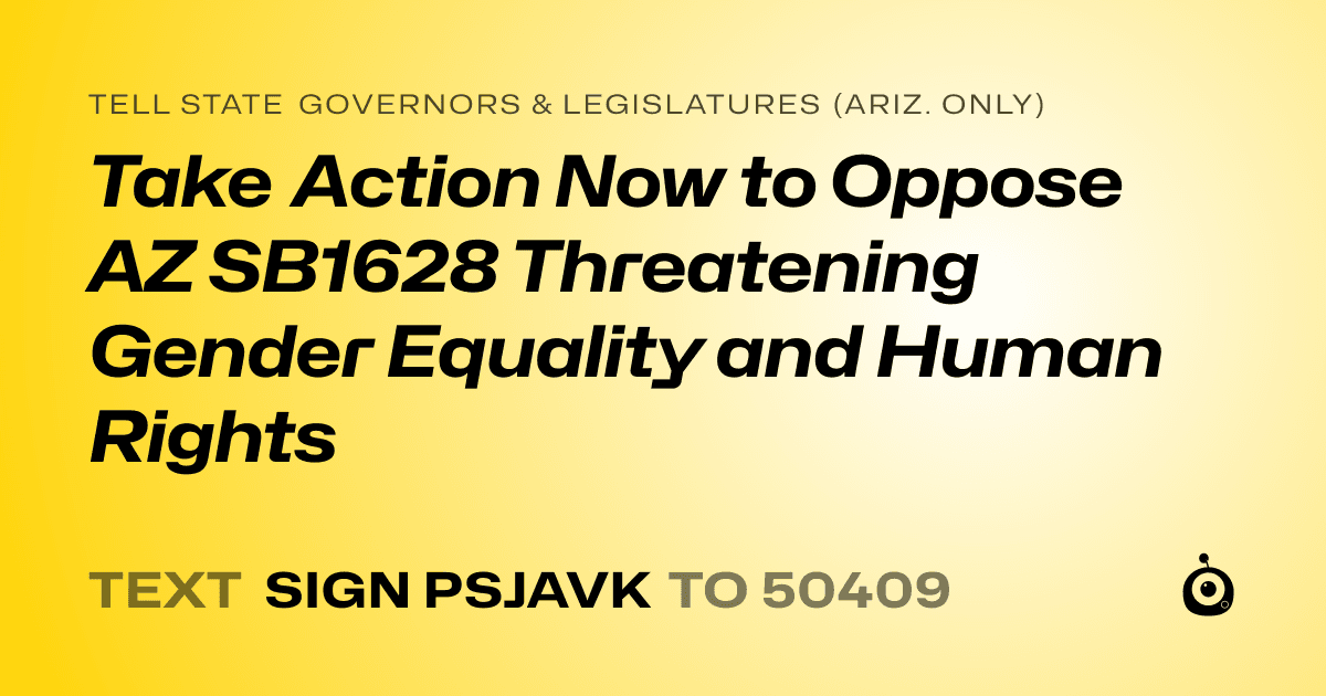 A shareable card that reads "tell State Governors & Legislatures (Ariz. only): Take Action Now to Oppose AZ SB1628 Threatening Gender Equality and Human Rights" followed by "text sign PSJAVK to 50409"