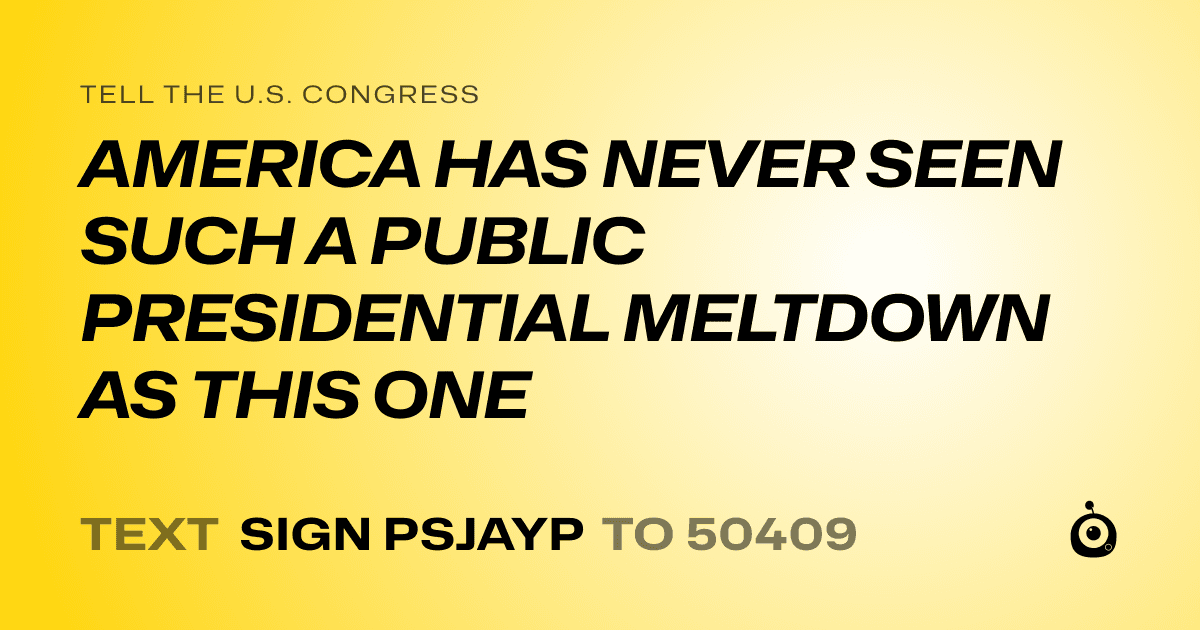 A shareable card that reads "tell the U.S. Congress: AMERICA HAS NEVER SEEN SUCH A PUBLIC PRESIDENTIAL MELTDOWN AS THIS ONE" followed by "text sign PSJAYP to 50409"
