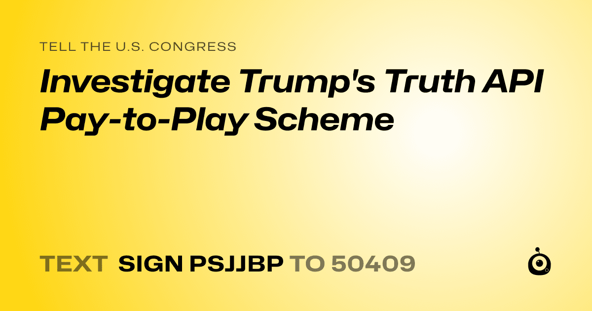 A shareable card that reads "tell the U.S. Congress: Investigate Trump's Truth API Pay-to-Play Scheme" followed by "text sign PSJJBP to 50409"