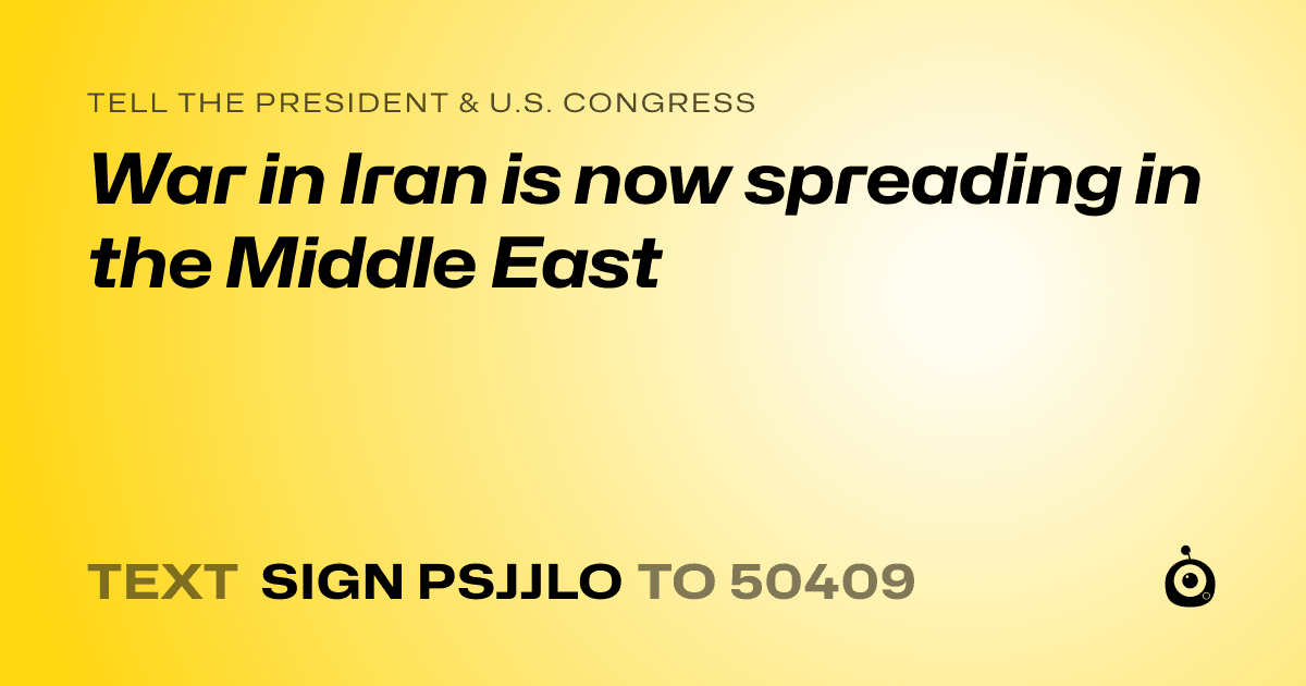 A shareable card that reads "tell the President & U.S. Congress: War in Iran is now spreading in the Middle East" followed by "text sign PSJJLO to 50409"